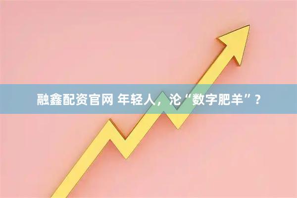 融鑫配资官网 年轻人，沦“数字肥羊”？