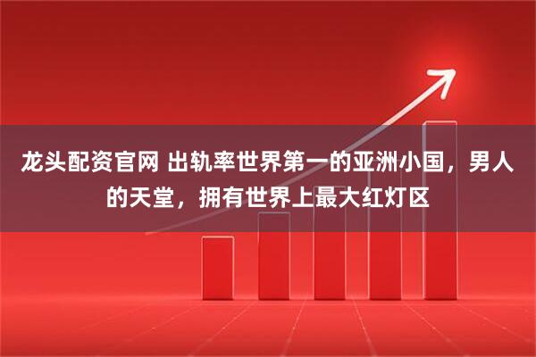龙头配资官网 出轨率世界第一的亚洲小国，男人的天堂，拥有世界上最大红灯区