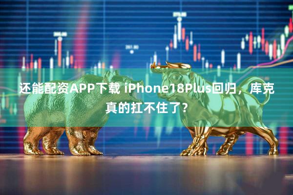 还能配资APP下载 iPhone18Plus回归，库克真的扛不住了？