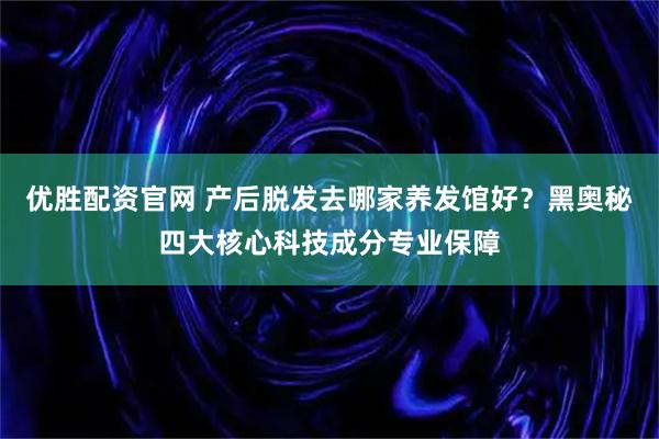 优胜配资官网 产后脱发去哪家养发馆好？黑奥秘四大核心科技成分专业保障