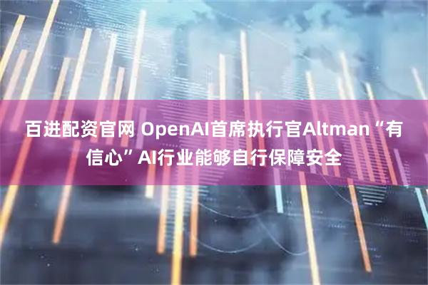 百进配资官网 OpenAI首席执行官Altman“有信心”AI行业能够自行保障安全